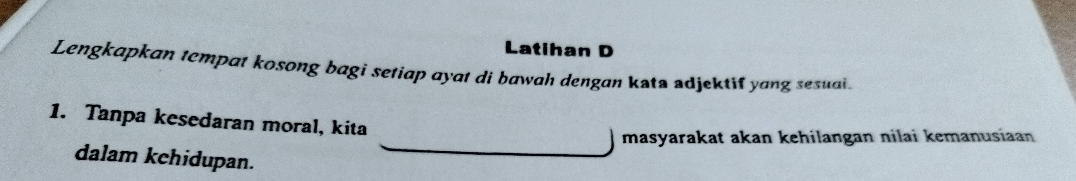 Latihan D 
Lengkapkan tempat kosong bagi setiap ayat di bawah dengan kata adjektif yang sesuai. 
1. Tanpa kesedaran moral, kita 
masyarakat akan kehilangan nilai kemanusiaan 
dalam kehidupan.