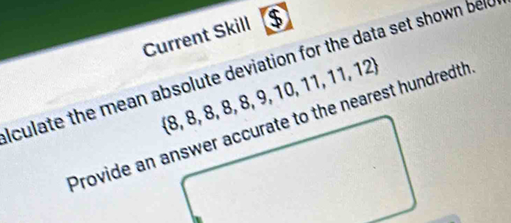 Current Skill $ 
culate the mean absolute deviation for the data set shown beld
 8,8,8,8,8,9,10,11,11,12
Provide an answer accurate to the nearest hundredth