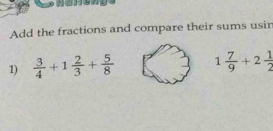 Haneng 
Add the fractions and compare their sums usin 
1)  3/4 +1 2/3 + 5/8 
1 7/9 +2 1/2 