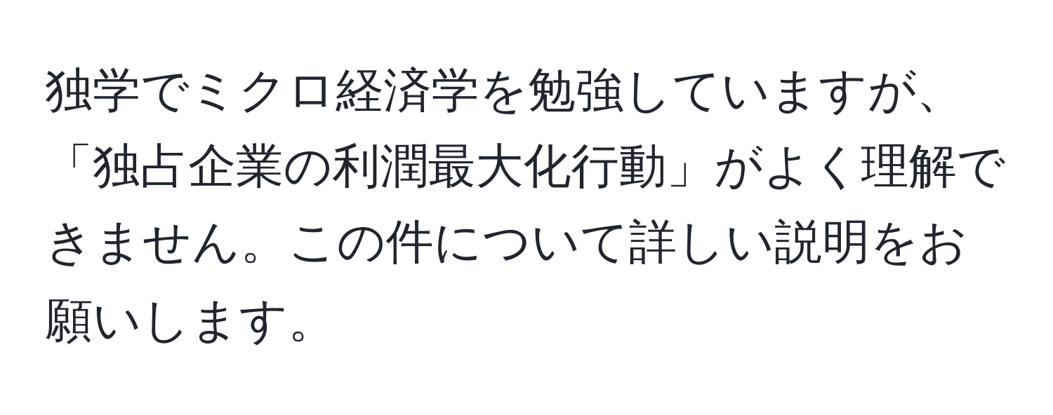 独学でミクロ経済学を勉強していますが、「独占企業の利潤最大化行動」がよく理解できません。この件について詳しい説明をお願いします。