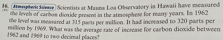 (Atmospheric Science) Scientists at Mauna Loa Observatory in Hawaii have measured
44 the levels of carbon dioxide present in the atmosphere for many years. In 1962 
the level was measured at 315 parts per million. It had increased to 320 parts per
million by 1969. What was the average rate of increase for carbon dioxide between
1962 and 1969 to two decimal places?