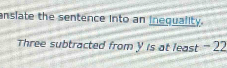 anslate the sentence into an inequality. 
Three subtracted from y is at least - 22