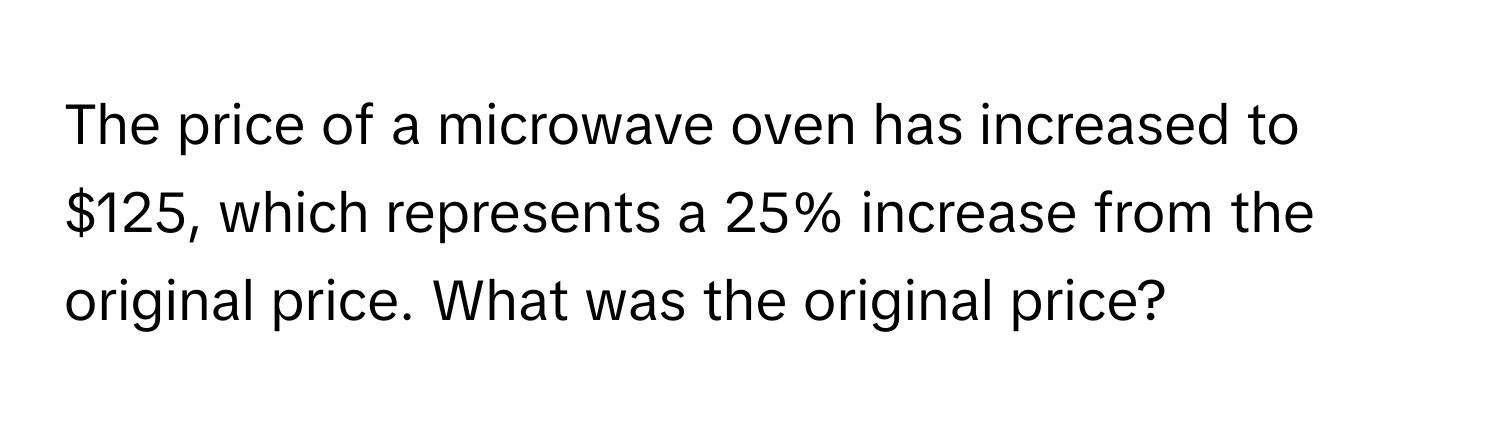 The price of a microwave oven has increased to $125, which represents a 25% increase from the original price. What was the original price?