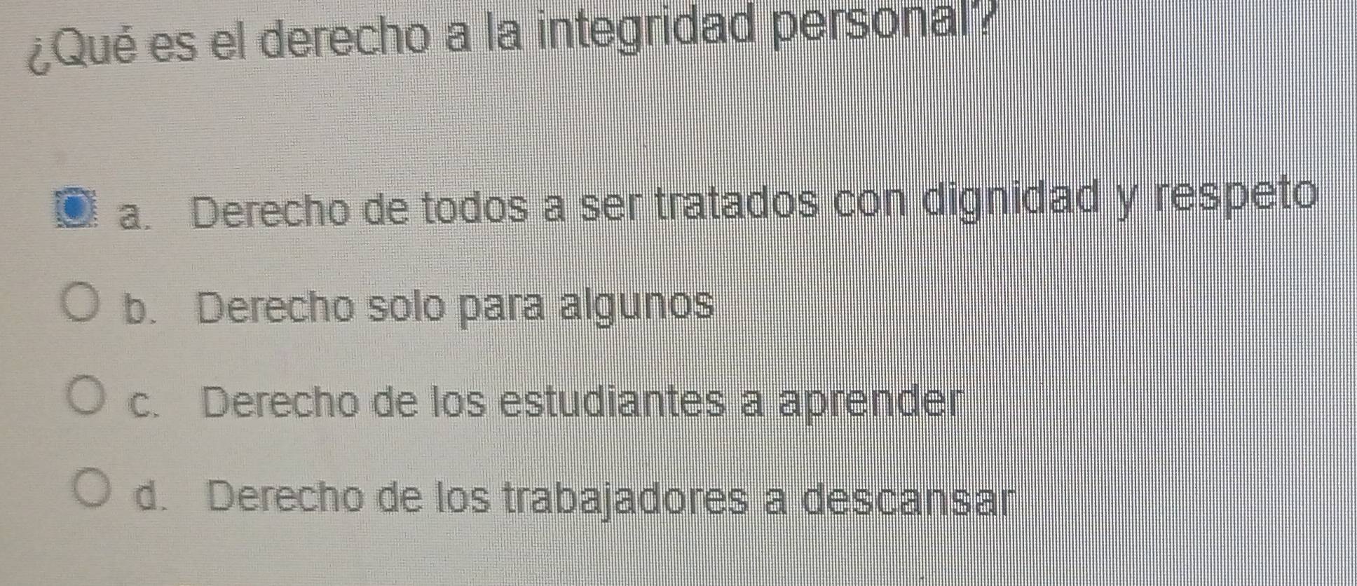 ¿Qué es el derecho a la integridad personal
a. Derecho de todos a ser tratados con dignidad y respeto
b. Derecho solo para algunos
c. Derecho de los estudiantes a aprender
d. Derecho de los trabajadores a descansar