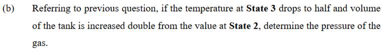 Referring to previous question, if the temperature at State 3 drops to half and volume 
of the tank is increased double from the value at State 2, determine the pressure of the 
gas.