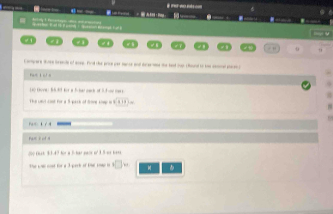 # war ewz elake com 
Chrestion 15 of 15 (1 poird) / Queston Astem liede Ti Parianièges Lo 

/ √ 6 11 / 13 
Compare three brande of snap. Find the price per ounce and determine the best buy (Round to two denmal staces) 
Part 1 of 4 
(a) Dove: 56.85 for a 5-har pack of 3.5 :o2 hars 
The unit cost for a 5 -pack of Dove soep is 5
Part : 3 / 
Part 3 of 4 
for a 3 har pack of 3.5 -oe hars. 
The unit cost for a 3 -park of Dial soap is $□ /m