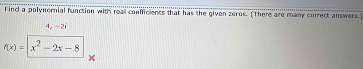 Find a polynomial function with real coefficients that has the given zeros. (There are many correct answers.)
4, -2i
f(x)= x^2-2x-8
x