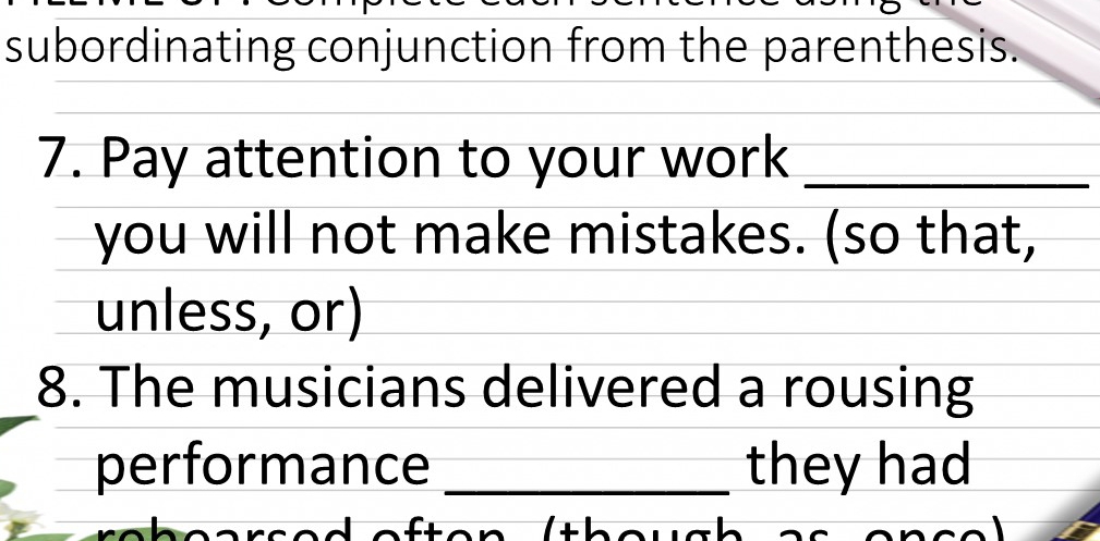 subordinating conjunction from the parenthesis. 
7. Pay attention to your work_ 
you will not make mistakes. (so that, 
unless, or) 
8. The musicians delivered a rousing 
performance _they had