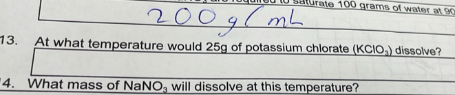 Saturate 100 grams of water at 90
13. At what temperature would 25g of potassium chlorate _ (KClO_3) dissolve? 
4. What mass of NaN will dissolve at this temperature? O_3