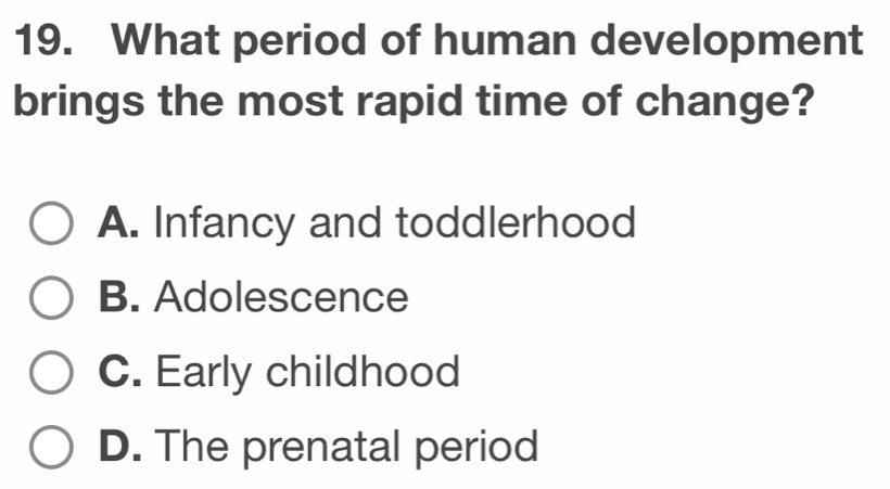 What period of human development
brings the most rapid time of change?
A. Infancy and toddlerhood
B. Adolescence
C. Early childhood
D. The prenatal period