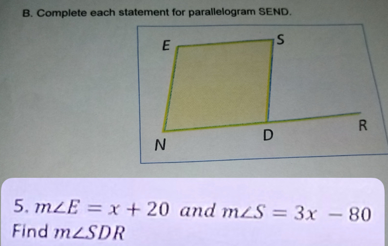 Complete each statement for parallelogram SEND. 
5. m∠ E=x+20 and m∠ S=3x-80
Find m∠ SDR