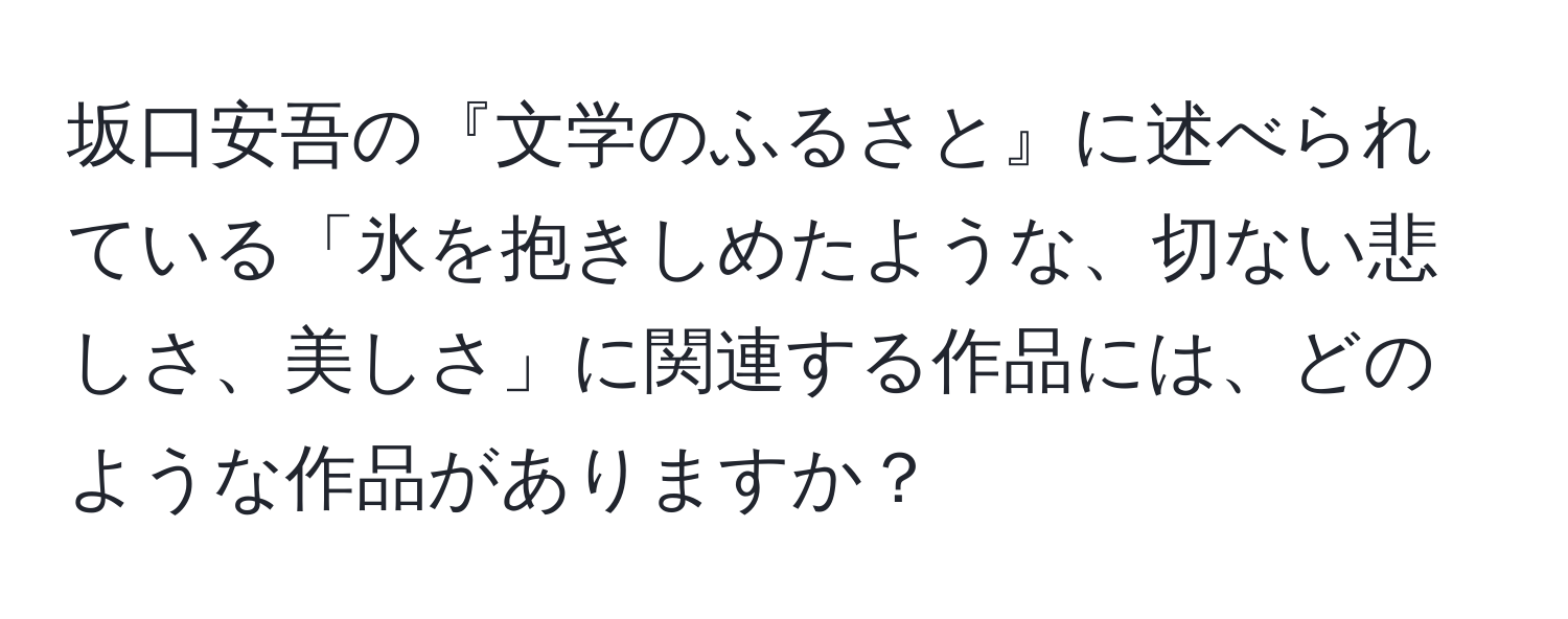 坂口安吾の『文学のふるさと』に述べられている「氷を抱きしめたような、切ない悲しさ、美しさ」に関連する作品には、どのような作品がありますか？