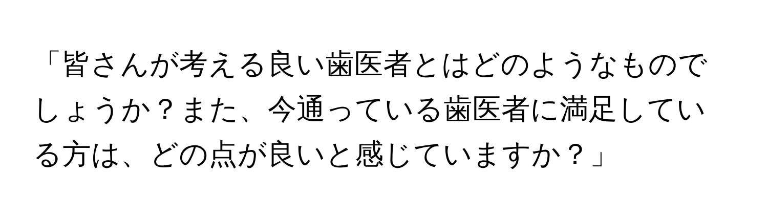 「皆さんが考える良い歯医者とはどのようなものでしょうか？また、今通っている歯医者に満足している方は、どの点が良いと感じていますか？」