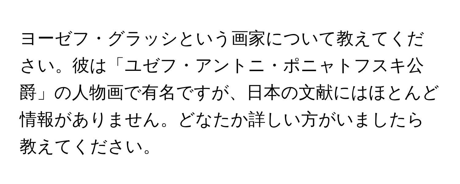 ヨーゼフ・グラッシという画家について教えてください。彼は「ユゼフ・アントニ・ポニャトフスキ公爵」の人物画で有名ですが、日本の文献にはほとんど情報がありません。どなたか詳しい方がいましたら教えてください。