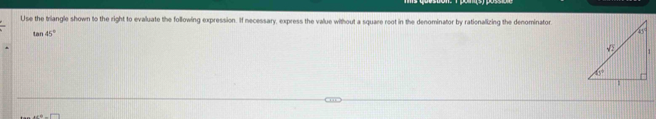 Use the triangle shown to the right to evaluate the following expression. If necessary, express the value without a square root in the denominator by rationalizing the denominator
tan 45°
if°=□