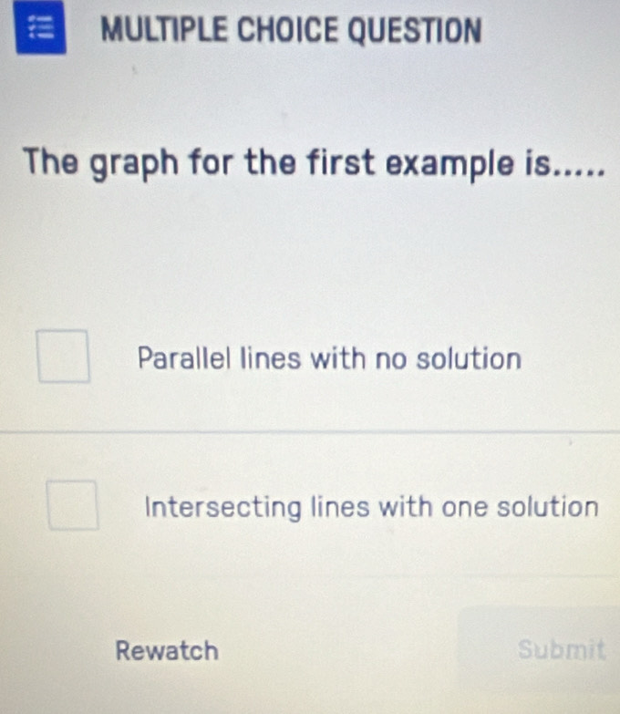 QUESTION
The graph for the first example is.....
Parallel lines with no solution
Intersecting lines with one solution
Rewatch Submit