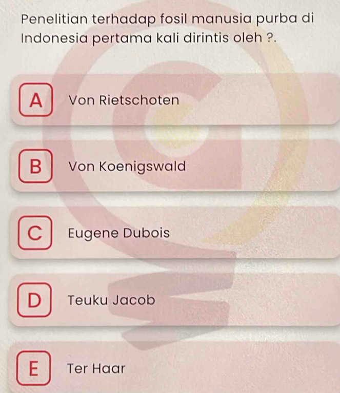 Penelitian terhadap fosil manusia purba di
Indonesia pertama kali dirintis oleh ?.
A Von Rietschoten
B Von Koenigswald
Eugene Dubois
D Teuku Jacob
E Ter Haar