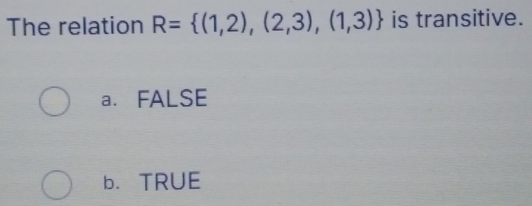 The relation R= (1,2),(2,3),(1,3) is transitive.
a. FALSE
b. TRUE