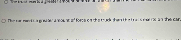 The truck exerts a greater amount of force on the car thal 
The car exerts a greater amount of force on the truck than the truck exerts on the car.