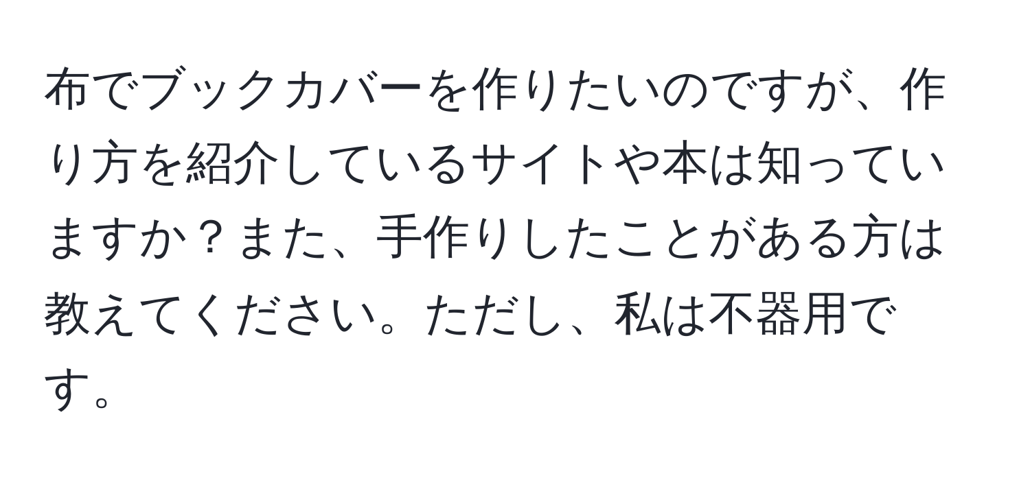 布でブックカバーを作りたいのですが、作り方を紹介しているサイトや本は知っていますか？また、手作りしたことがある方は教えてください。ただし、私は不器用です。