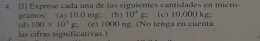 [1] Exprese cada una de las siguientes cantidades en miero- (c) 10.000 kg; 
gramos: (a) 10.0 mg; (b) 10^4g
las cifras significativas.) (d) 100* 10^3 g (e) 1000 ng. (No tenga en cuenta