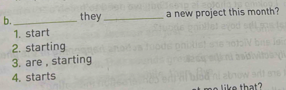 a new project this month? 
they 
1. start 
2. starting 
3. are , starting 
4. starts