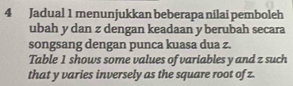 Jadual 1 menunjukkan beberapa nilai pemboleh 
ubah y dan z dengan keadaan y berubah secara 
songsang dengan punca kuasa dua z. 
Table 1 shows some values of variables y and z such 
that y varies inversely as the square root of z.