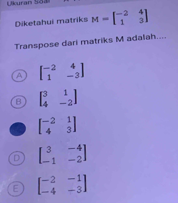 Ukuran Soal
Diketahui matriks M=beginbmatrix -2&4 1&3endbmatrix
Transpose dari matriks M adalah....
A beginbmatrix -2&4 1&-3endbmatrix
B beginbmatrix 3&1 4&-2endbmatrix
beginbmatrix -2&1 4&3endbmatrix
D beginbmatrix 3&-4 -1&-2endbmatrix
E beginbmatrix -2&-1 -4&-3endbmatrix