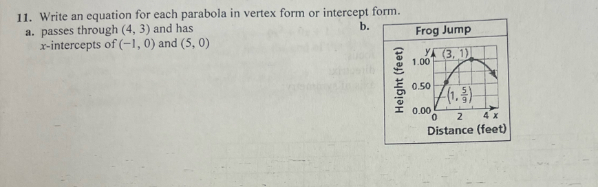 Write an equation for each parabola in vertex form or intercept form.
a. passes through (4,3) and has
b.
x-intercepts of (-1,0) and (5,0) Frog Jump
Distance (fee