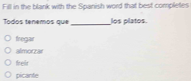 Fill in the blank with the Spanish word that best completes
Todos tenemos que _los platos.
fregar
almorzar
freir
picante