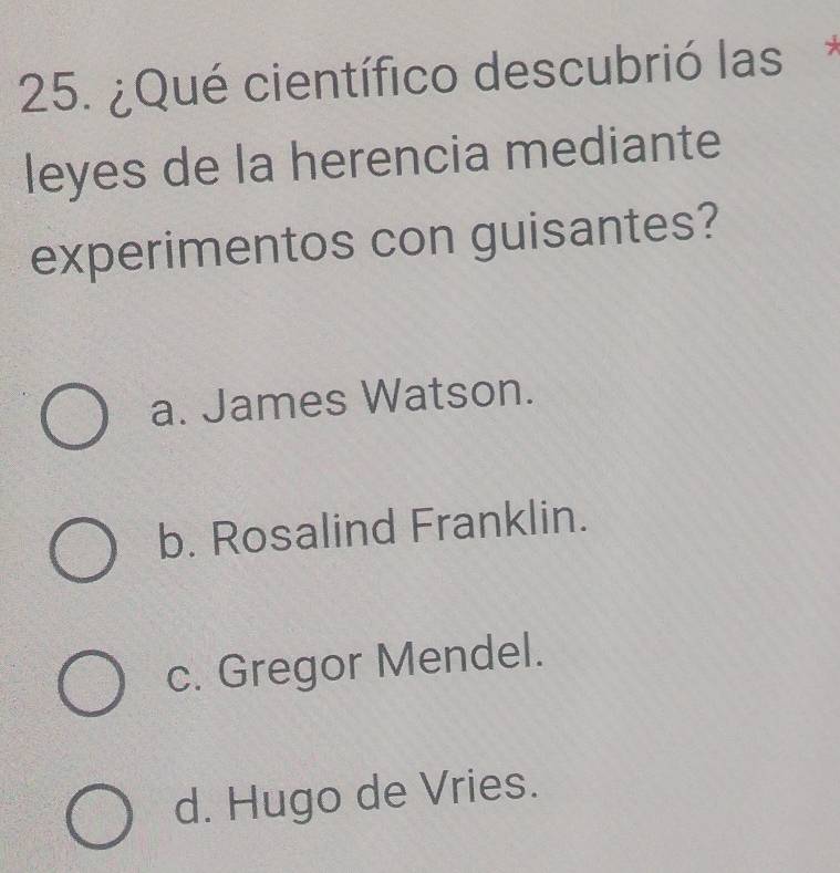 ¿Qué científico descubrió las*
leyes de la herencia mediante
experimentos con guisantes?
a. James Watson.
b. Rosalind Franklin.
c. Gregor Mendel.
d. Hugo de Vries.