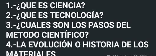 1.-¿QUE ES CIENCIA? 
2.-¿QUE ES TECNOLOGÍA? 
3.-¿CUALES SON LOS PASOS DEL 
METODO CIENTÍFICO? 
4.-LA EVOLUCIÓN O HISTORIA DE LOS 
MATERIALES