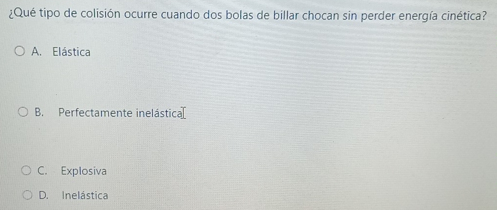 ¿Qué tipo de colisión ocurre cuando dos bolas de billar chocan sin perder energía cinética?
A. Elástica
B. Perfectamente inelástica[
C. Explosiva
D. Inelástica