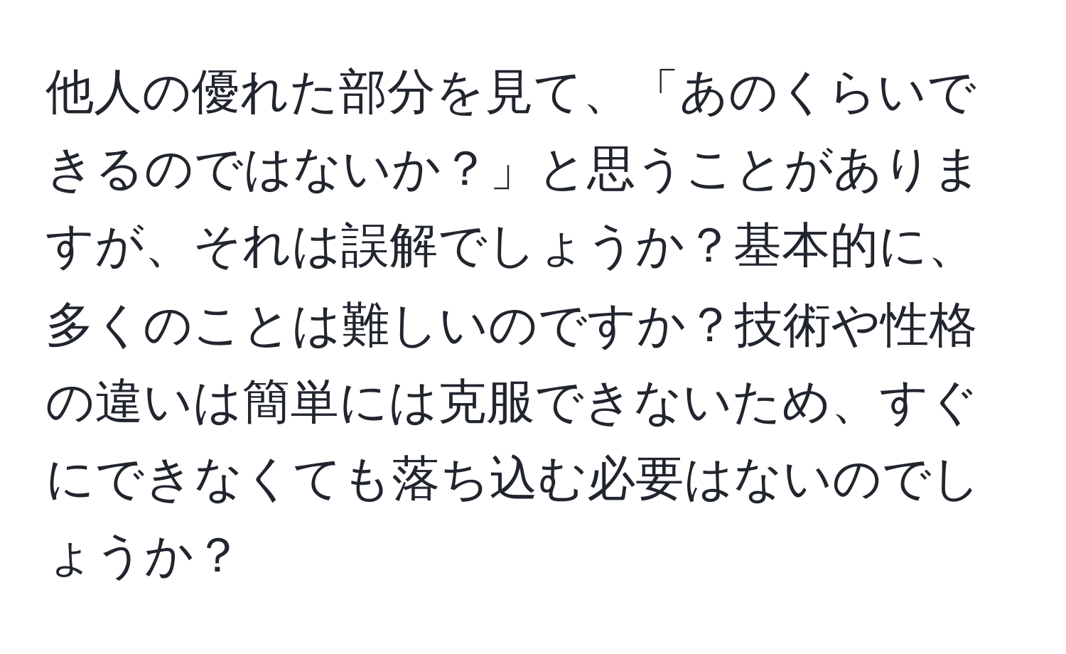 他人の優れた部分を見て、「あのくらいできるのではないか？」と思うことがありますが、それは誤解でしょうか？基本的に、多くのことは難しいのですか？技術や性格の違いは簡単には克服できないため、すぐにできなくても落ち込む必要はないのでしょうか？