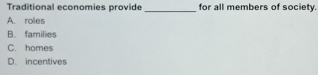Traditional economies provide_ for all members of society.
A. roles
B. families
C. homes
D. incentives