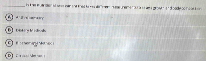 is the nutritional assessment that takes different measurements to assess growth and body composition.
A Anthropometry
B Dietary Methods
C Biochemie Methods
D Clinical Methods