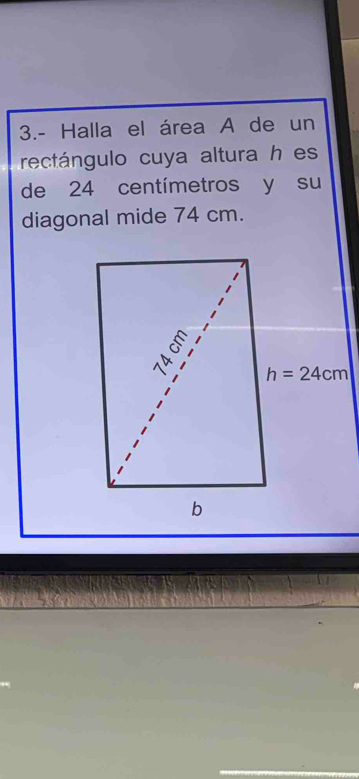 3.- Halla el área A de un
rectángulo cuya altura h es
de 24 centímetros y su
diagonal mide 74 cm.