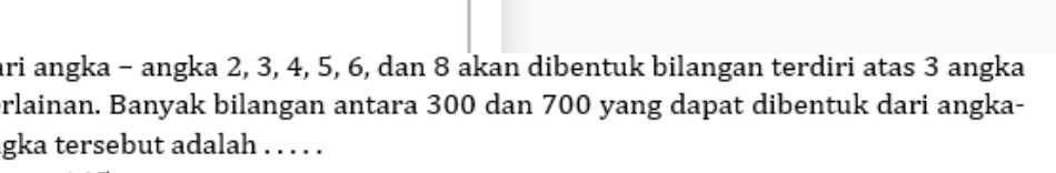 ari angka - angka 2, 3, 4, 5, 6, dan 8 akan dibentuk bilangan terdiri atas 3 angka 
orlainan. Banyak bilangan antara 300 dan 700 yang dapat dibentuk dari angka- 
gka tersebut adalah . . . . .