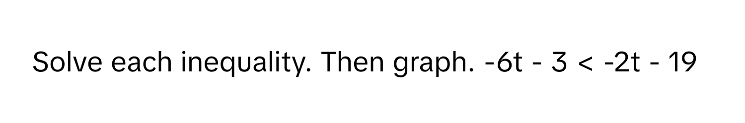 Solve each inequality. Then graph.  -6t - 3 < -2t - 19