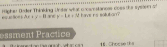 Higher Order Thinking Under what circumstances does the system of
equations Ax+y=B and y=Lx+M have no solution?
essment Practice
By inspecting the graph, what can 10. Choose the