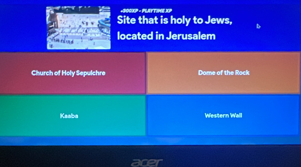 +300XP - PLAYTIME XP
Site that is holy to Jews,
located in Jerusalem
Church of Holy Sepulchre Dome of the Rock
Kaaba Western Wall