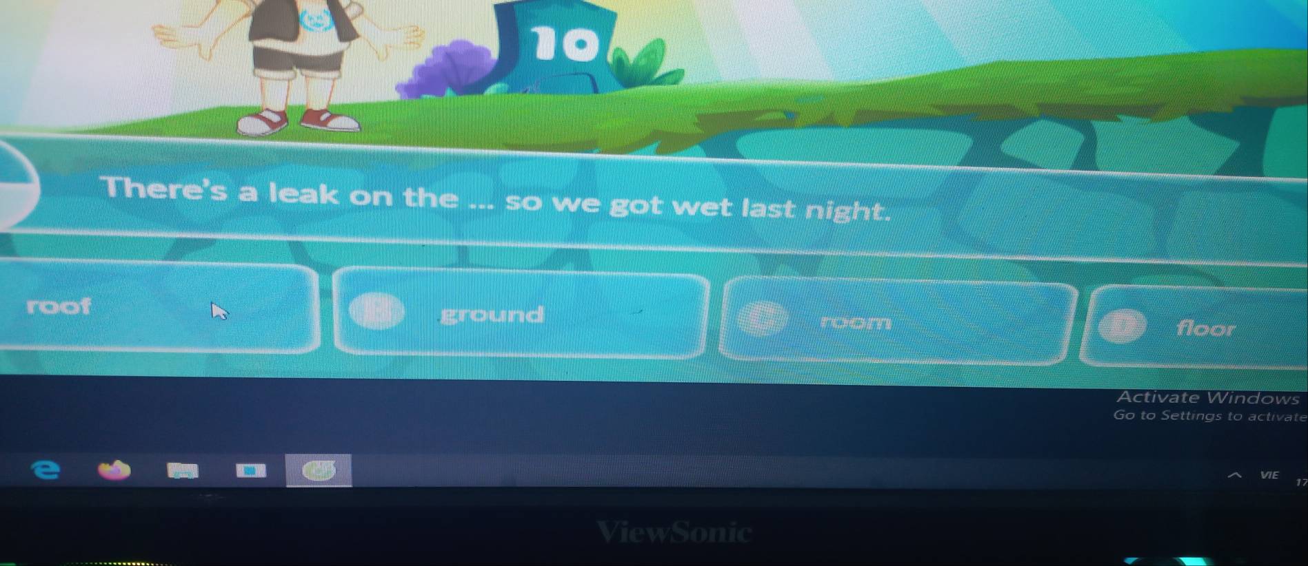 There's a leak on the ... so we got wet last night.
roof
ground floor
Activate Windows
Go to Settings to activate

VIE
ViewSonic