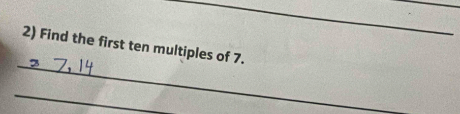 Find the first ten multiples of 7. 
_ 
_