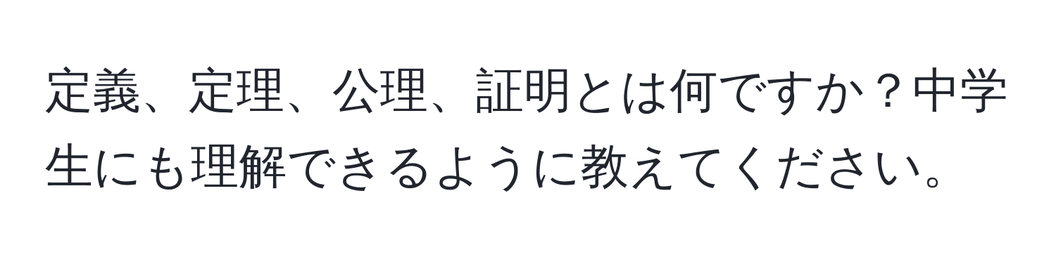 定義、定理、公理、証明とは何ですか？中学生にも理解できるように教えてください。