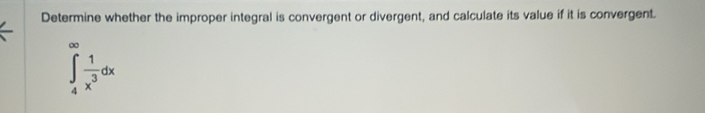 Determine whether the improper integral is convergent or divergent, and calculate its value if it is convergent.
∈tlimits _4^((∈fty)frac 1)x^3dx