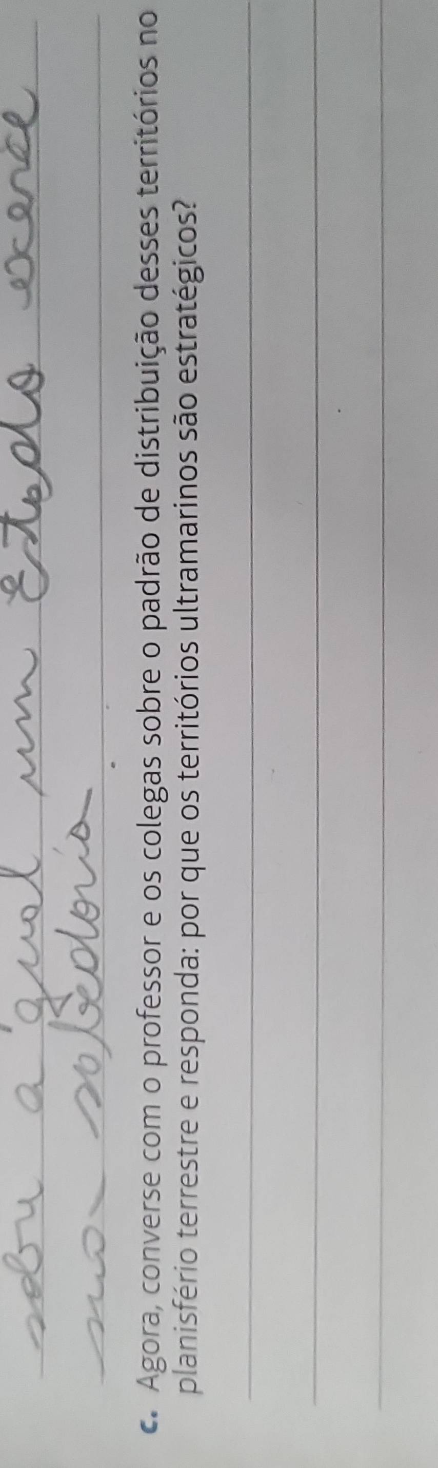 Agora, converse com o professor e os colegas sobre o padrão de distribuição desses territórios no 
planisfério terrestre e responda: por que os territórios ultramarinos são estratégicos? 
_ 
_ 
_