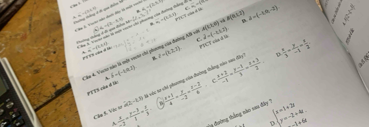 overline 8=(2k^3). đi qua điễm Mỹ
B. vector w_2=(1;2;1) PTCT của đ là: C.
B(0;1;2) vector a=(-1;0;-2).
A. Câu 2. Vecto nào dưới đây là một vecto 6-(2,5,3)
Do d_2=(2,-5,3). M=_  si phương của đường thắng đ overline u_1=(0,
IfH_3
Đường thắng đ đi qua điển
B.
D.
Cầu 3, Vecto nào là một vị
A. overline u_i=(t;1)
C.
PTTS của d là:
vector c=(1;2;2). PTCT của d là:
lău 4. Vectơ nào là một vectơ chi phương của đường AB vô A(1;1;0) overline d=(-1;1;2).
B.
D  x/3 = y/-1 = z/2 .
vector b=(-1;0;2).
vector a(2;-1;3) l véc tơ chỉ phương của đường thẳng nào sau đây  (x+2)/-1 = (y-1)/3 = (z+3)/2 .
A.
PTTS của d là:
Câu 5. Véc tơ  x/-2 = (y-3)/1 = z/3  B  (x+1)/4 = y/-2 = (z-2)/6 
c
A
la đường thẳng nào sau đây  1
beginarrayl x=1+2t y=-2+4t.endarray.
D -1+6t