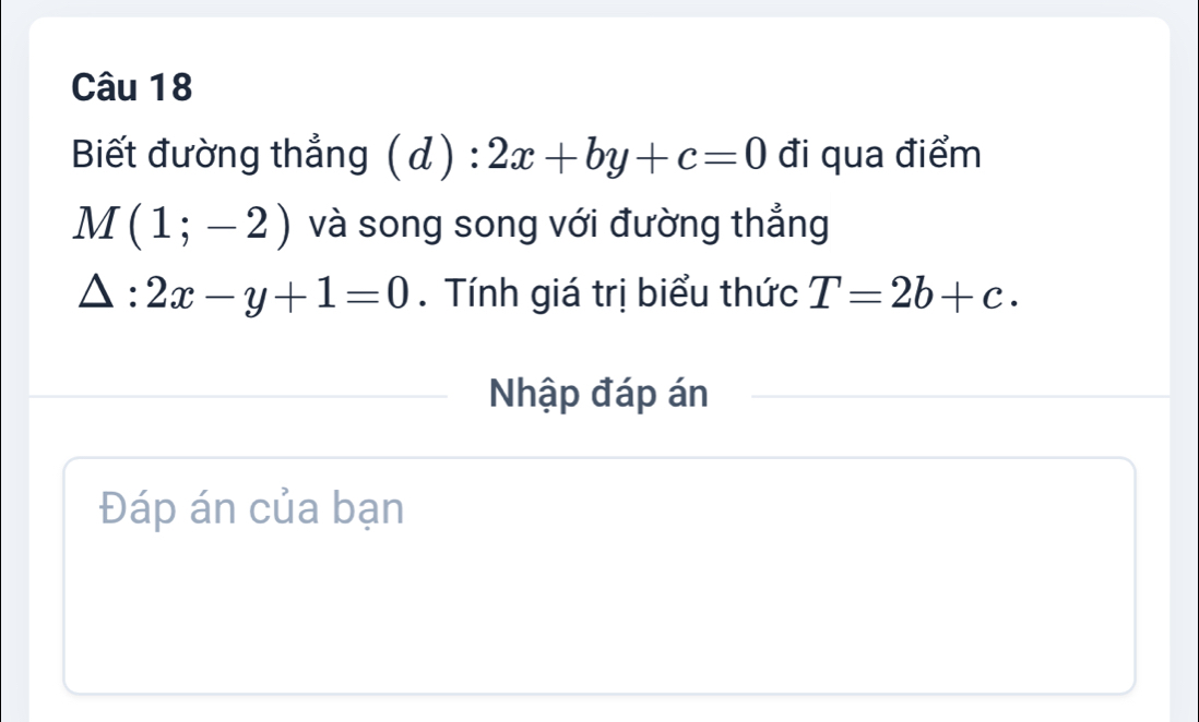 Biết đường thẳng (d):2x+by+c=0 đi qua điểm
M(1;-2) và song song với đường thẳng
△ :2x-y+1=0. Tính giá trị biểu thức T=2b+c. 
Nhập đáp án 
Đáp án của bạn