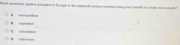 Which economic system prevalent in Europe in the sideenth century involved using one's wealth to create more wealth"
A. mercantilism
B. capitalism
C. colonialism
D. reformism