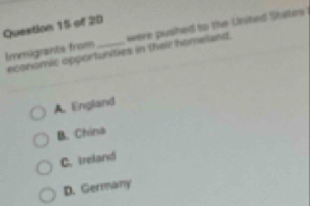 Immigrants from economic opportunities in their homeland. were pusihed to the United States
A. England
B. China
C. Ireland
D. Germany